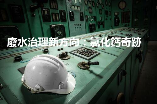 廢水治理新方向：氯化鈣奇跡，解決環(huán)境難題？